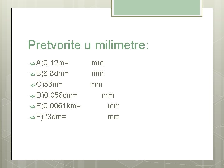 Pretvorite u milimetre: A)0. 12 m= mm B)6, 8 dm= mm C)56 m= mm