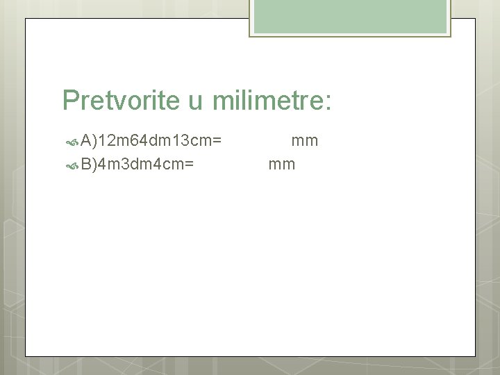 Pretvorite u milimetre: A)12 m 64 dm 13 cm= mm B)4 m 3 dm