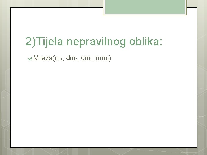 2)Tijela nepravilnog oblika: Mreža(m 2, dm 2, cm 2, mm 2) 