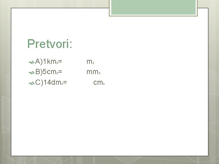 Pretvori: A)1 km 2= m 2 B)5 cm 2= mm 2 C)14 dm 2=