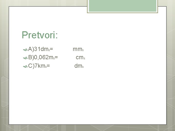 Pretvori: A)31 dm 2= mm 2 B)0, 062 m 2= cm 2 C)7 km