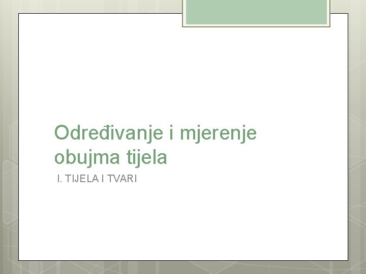 Određivanje i mjerenje obujma tijela I. TIJELA I TVARI 