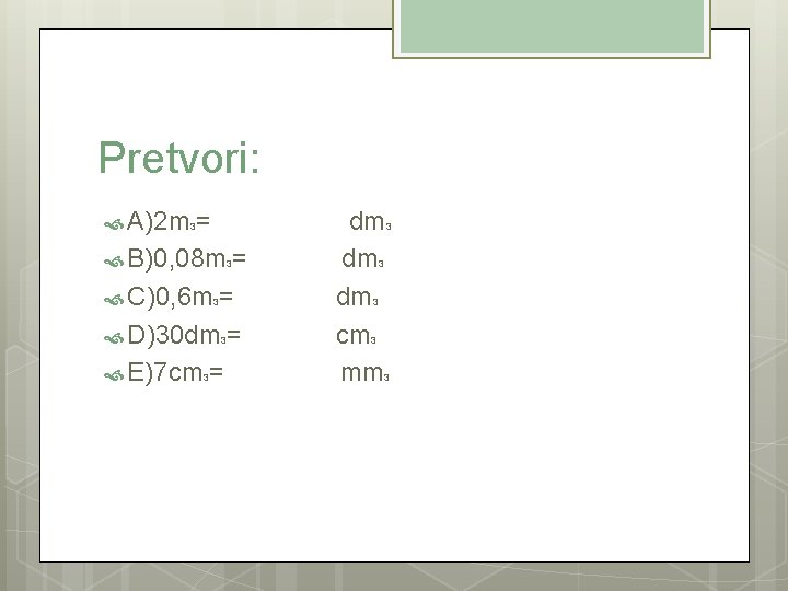 Pretvori: A)2 m 3= dm 3 B)0, 08 m 3= dm 3 C)0, 6