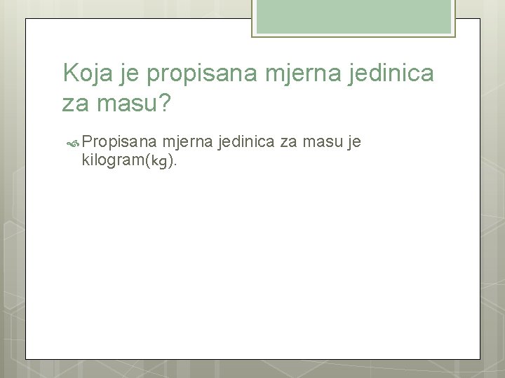 Koja je propisana mjerna jedinica za masu? Propisana mjerna jedinica za masu je kilogram(kg).