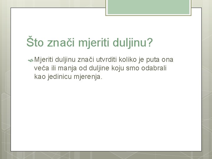 Što znači mjeriti duljinu? Mjeriti duljinu znači utvrditi koliko je puta ona veća ili
