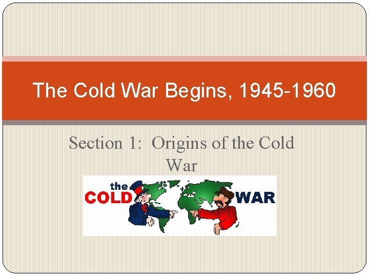 The Cold War Begins, 1945 -1960 Section 1: Origins of the Cold War 