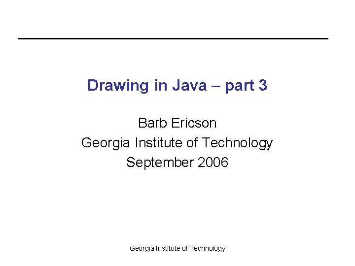 Drawing in Java – part 3 Barb Ericson Georgia Institute of Technology September 2006