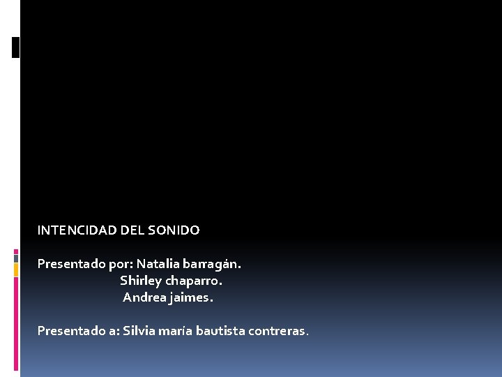 INTENCIDAD DEL SONIDO Presentado por: Natalia barragán. Shirley chaparro. Andrea jaimes. Presentado a: Silvia