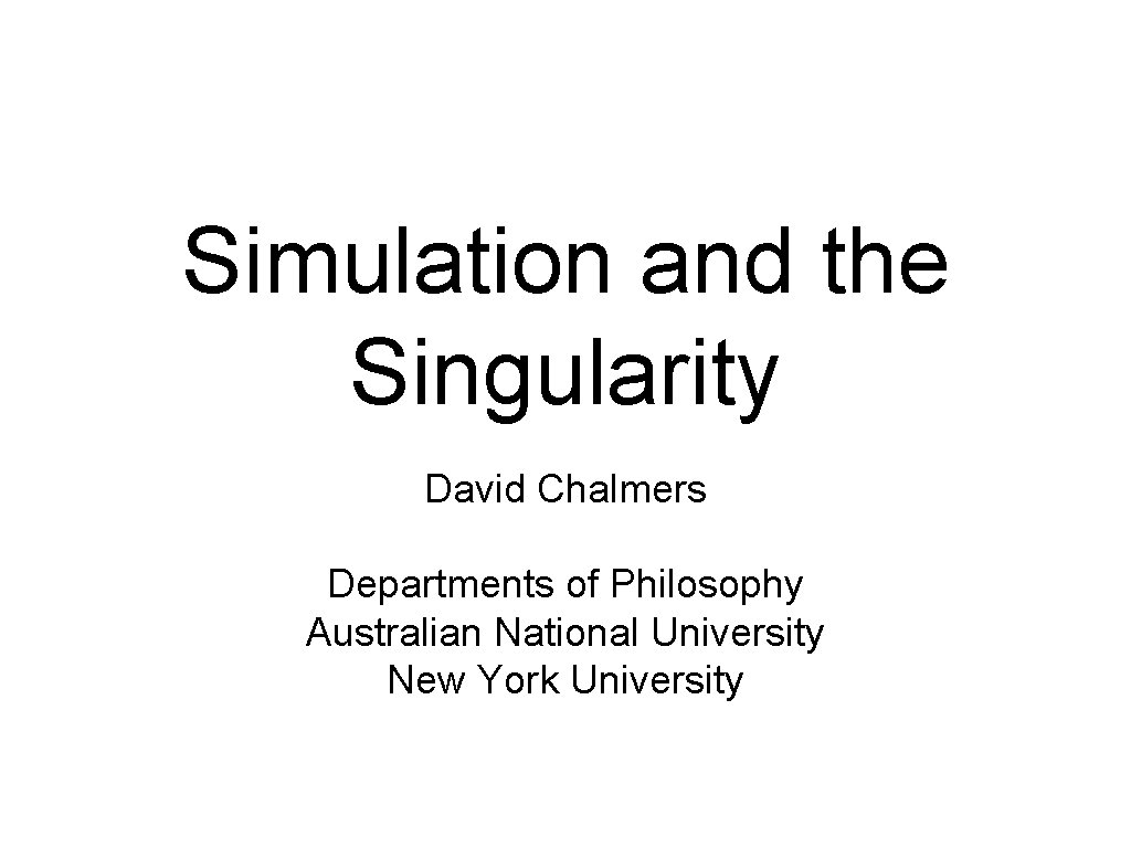 Simulation and the Singularity David Chalmers Departments of Philosophy Australian National University New York Simulation and the Singularity David Chalmers Departments of Philosophy Australian National University New York