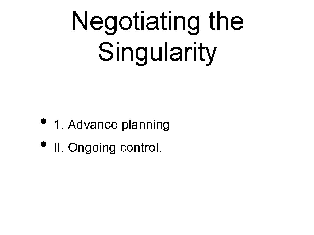 Negotiating the Singularity • 1. Advance planning • II. Ongoing control. 