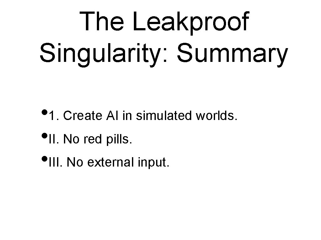 The Leakproof Singularity: Summary • 1. Create AI in simulated worlds. • II. No