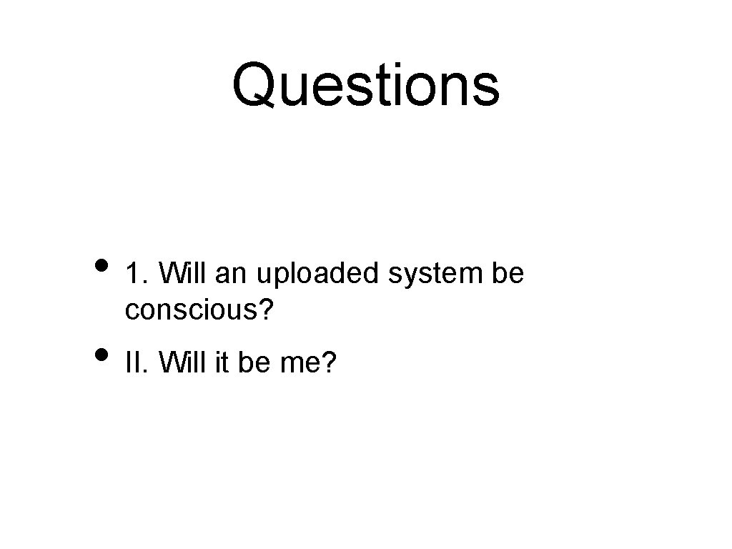 Questions • 1. Will an uploaded system be conscious? • II. Will it be