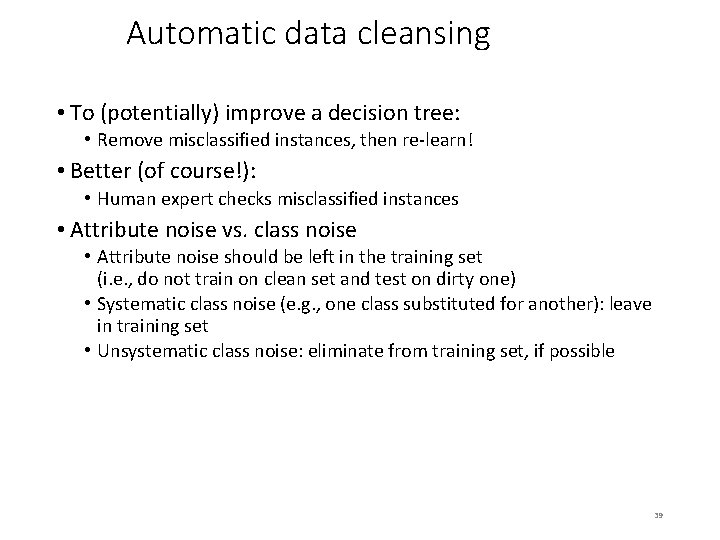 Automatic data cleansing • To (potentially) improve a decision tree: • Remove misclassified instances,