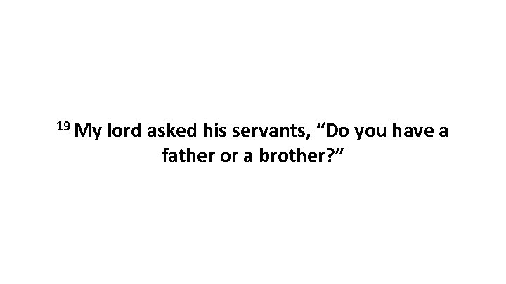 19 My lord asked his servants, “Do you have a father or a brother?