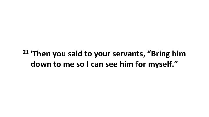 21 ‘Then you said to your servants, “Bring him down to me so I