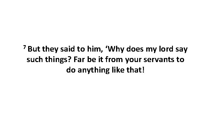 7 But they said to him, ‘Why does my lord say such things? Far