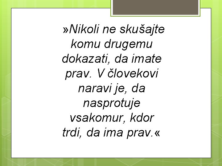  » Nikoli ne skušajte komu drugemu dokazati, da imate prav. V človekovi naravi