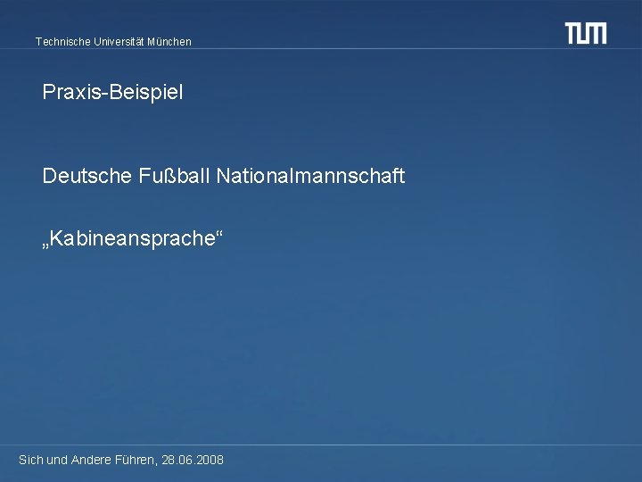 Technische Universität München Praxis-Beispiel Deutsche Fußball Nationalmannschaft „Kabineansprache“ Sich und Andere Führen, 28. 06.
