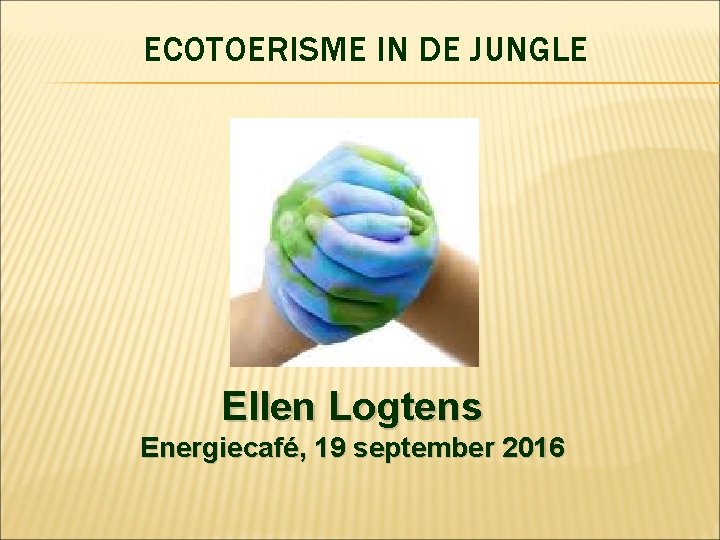 ECOTOERISME IN DE JUNGLE Ellen Logtens Energiecafé, 19 september 2016 