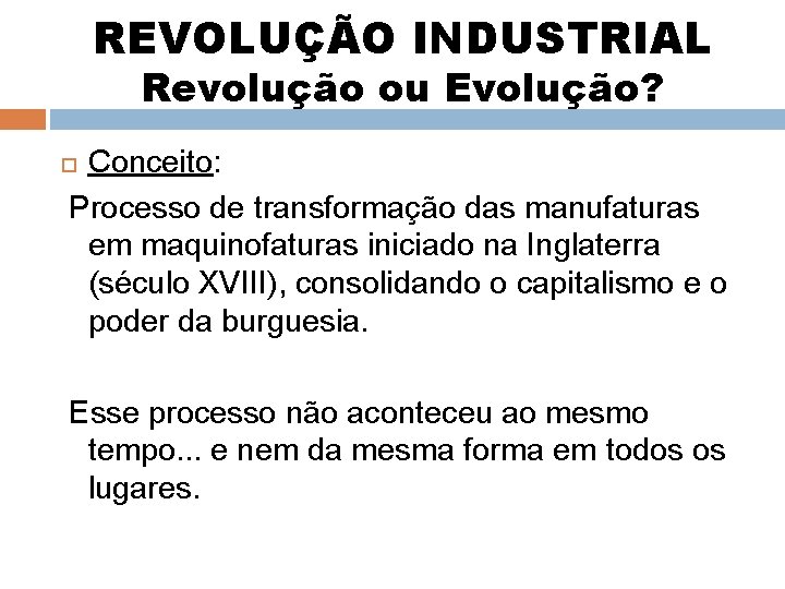 REVOLUÇÃO INDUSTRIAL Revolução ou Evolução? Conceito: Processo de transformação das manufaturas em maquinofaturas iniciado