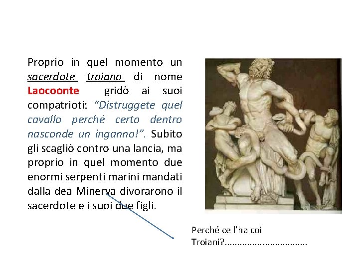 Proprio in quel momento un sacerdote troiano di nome Laocoonte gridò ai suoi compatrioti: Proprio in quel momento un sacerdote troiano di nome Laocoonte gridò ai suoi compatrioti: