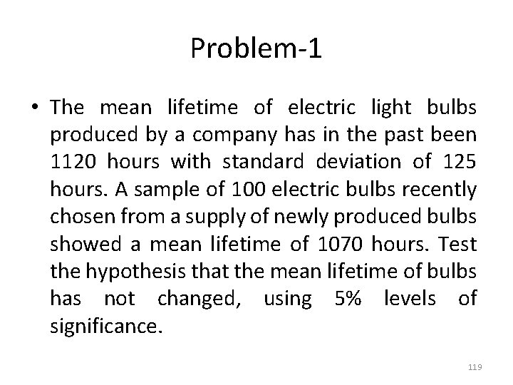 Problem-1 • The mean lifetime of electric light bulbs produced by a company has