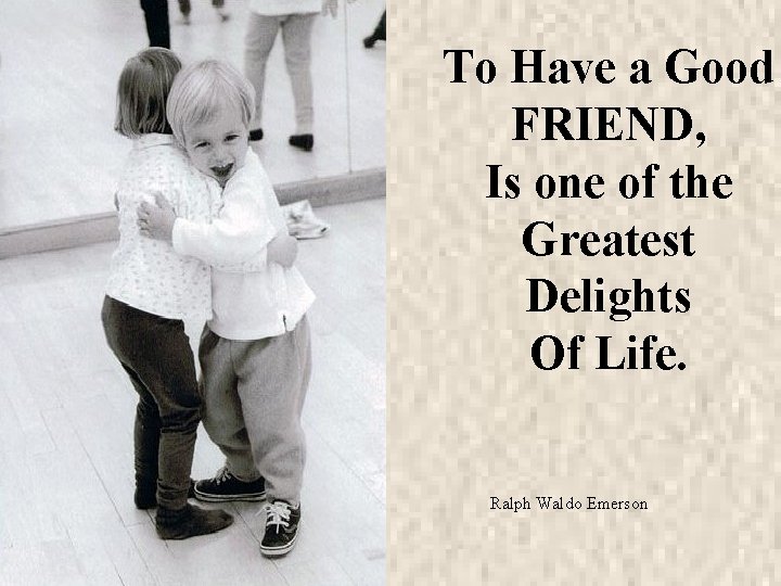 To Have a Good FRIEND, Is one of the Greatest Delights Of Life. Ralph