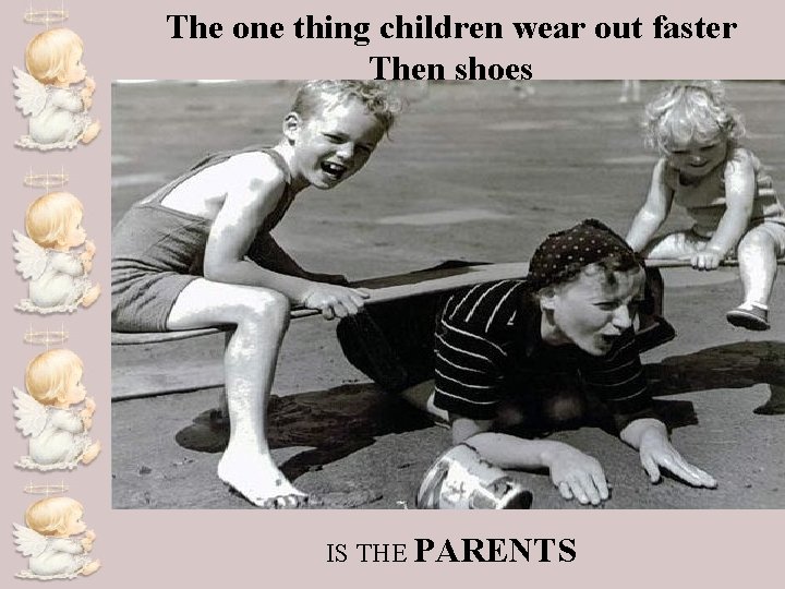 The one thing children wear out faster Then shoes IS THE PARENTS 