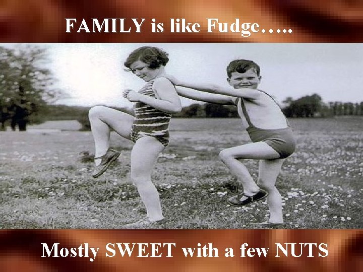 FAMILY is like Fudge…. . Mostly SWEET with a few NUTS 