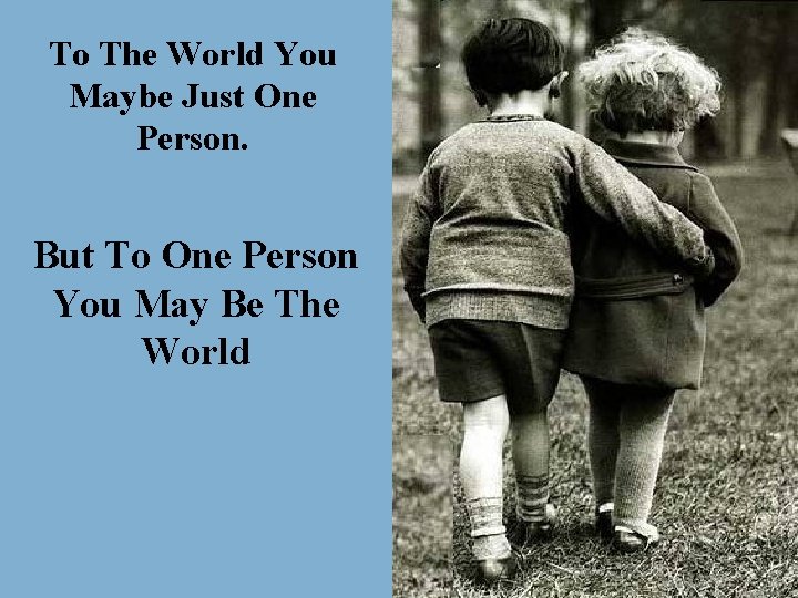 To The World You Maybe Just One Person. But To One Person You May
