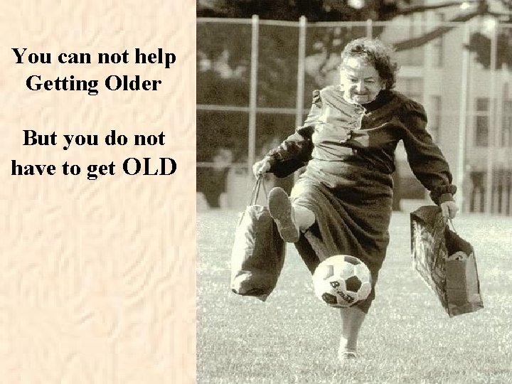 You can not help Getting Older But you do not have to get OLD