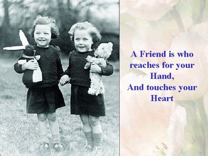 A Friend is who reaches for your Hand, And touches your Heart 