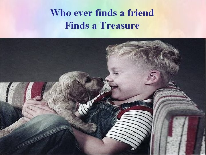 Who ever finds a friend Finds a Treasure 