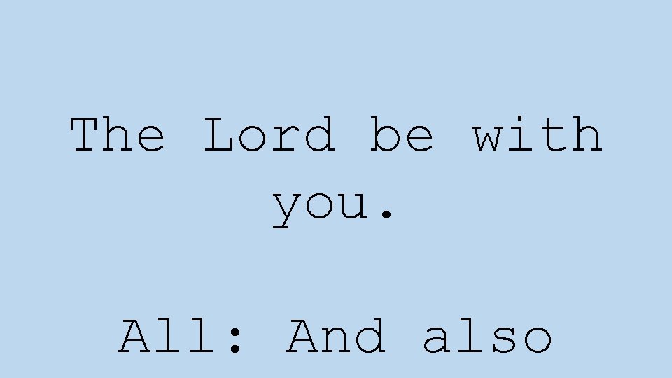 The Lord be with you. All: And also 