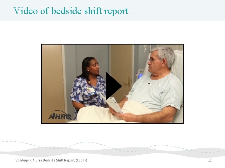 Video of bedside shift report Strategy 3: Nurse Bedside Shift Report (Tool 3) 17