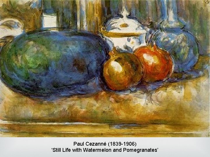 Paul Cezanné (1839 -1906) ‘Still Life with Watermelon and Pomegranates’ Paul Cezanné (1839 -1906) ‘Still Life with Watermelon and Pomegranates’