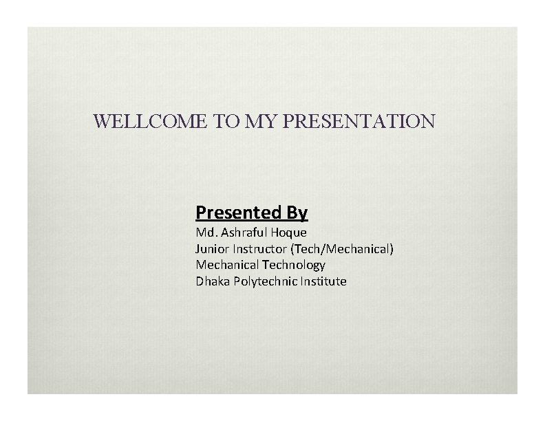 WELLCOME TO MY PRESENTATION Presented By Md. Ashraful Hoque Junior Instructor (Tech/Mechanical) Mechanical Technology
