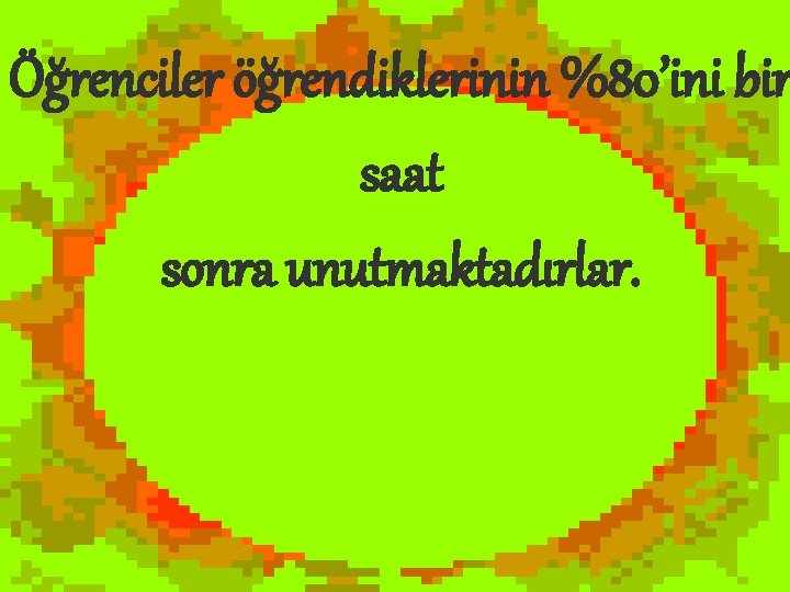 Öğrenciler öğrendiklerinin %80’ini bir saat sonra unutmaktadırlar. 