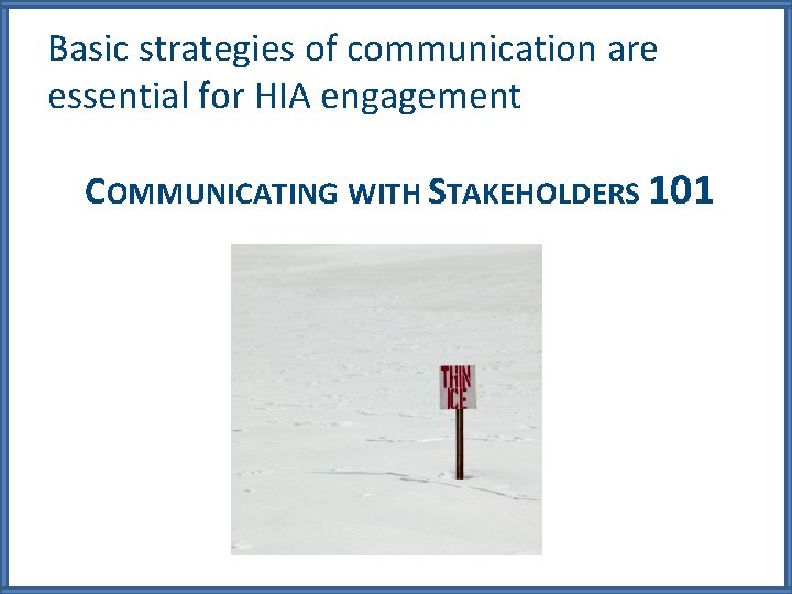 Basic strategies of communication are essential for HIA engagement COMMUNICATING WITH STAKEHOLDERS 101 