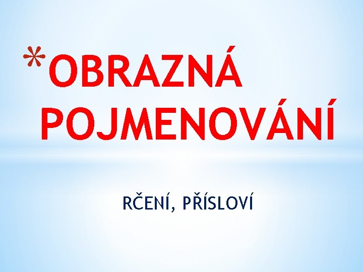 *OBRAZNÁ POJMENOVÁNÍ RČENÍ, PŘÍSLOVÍ 