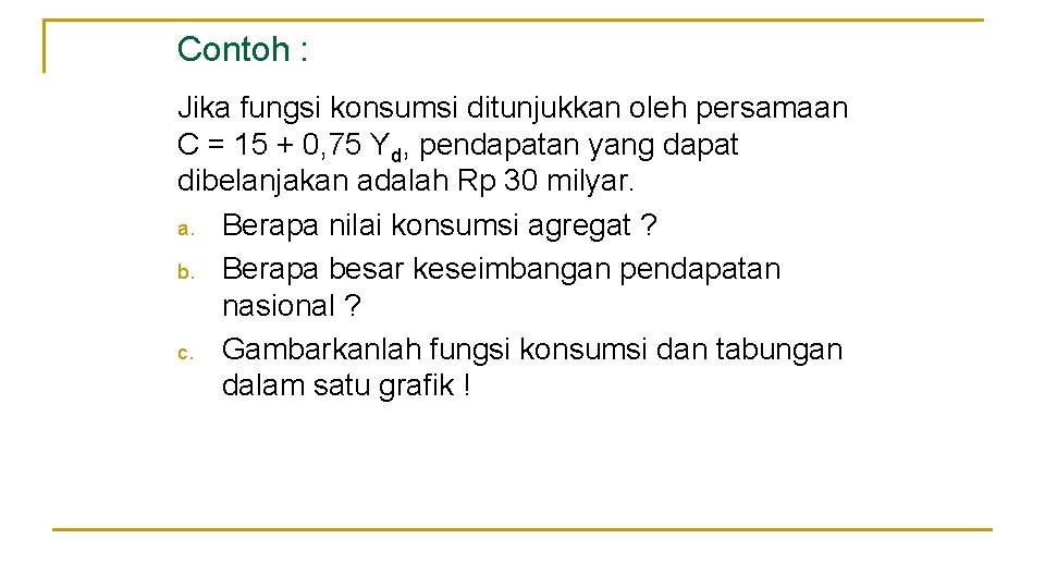 Contoh : Jika fungsi konsumsi ditunjukkan oleh persamaan C = 15 + 0, 75