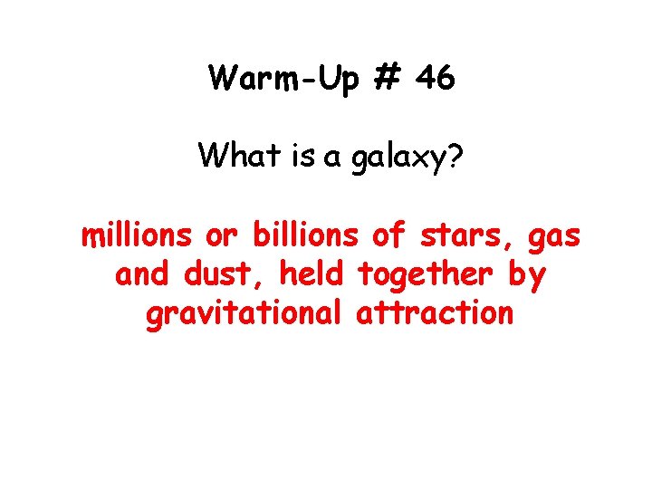 Warm-Up # 46 What is a galaxy? millions or billions of stars, gas and