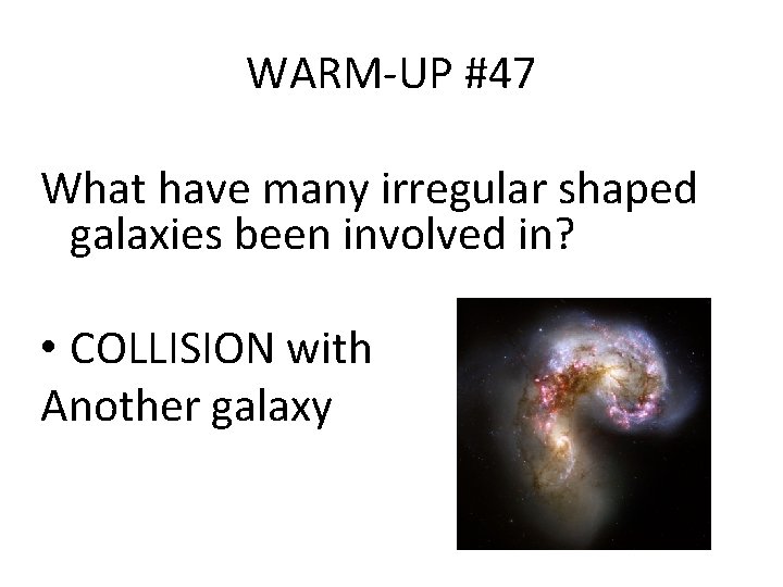 WARM-UP #47 What have many irregular shaped galaxies been involved in? • COLLISION with