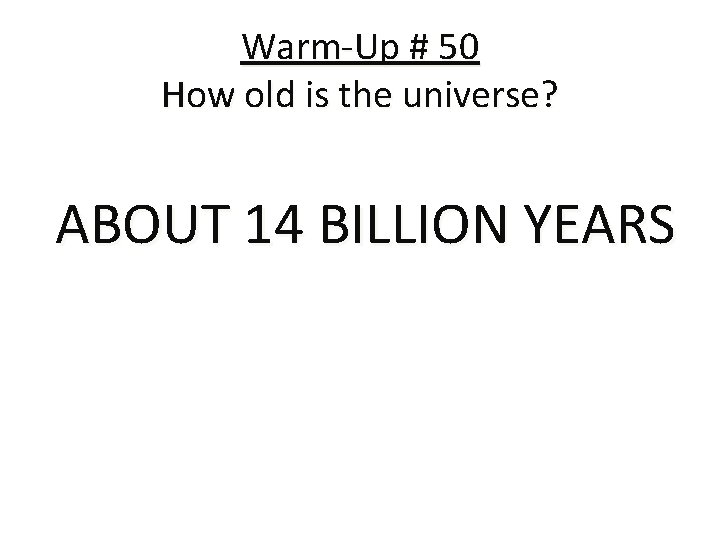 Warm-Up # 50 How old is the universe? ABOUT 14 BILLION YEARS 