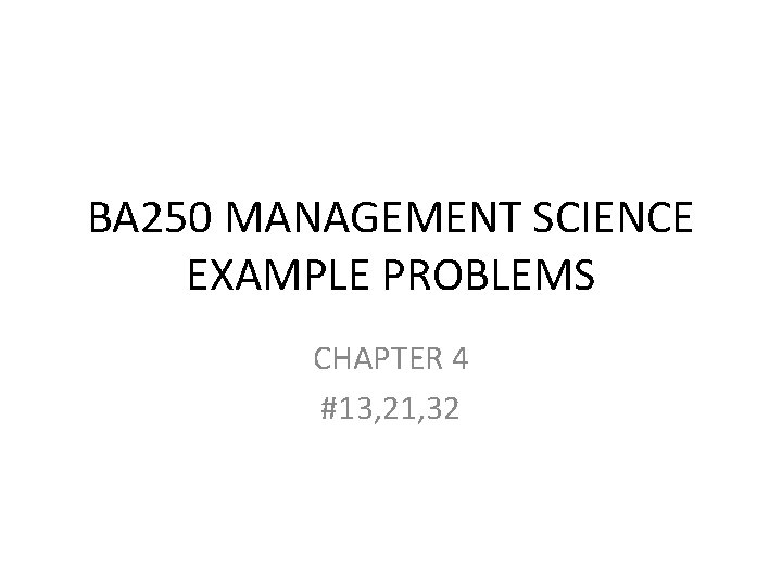 BA 250 MANAGEMENT SCIENCE EXAMPLE PROBLEMS CHAPTER 4 #13, 21, 32 