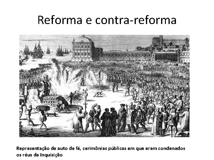 Reforma e contra-reforma Representação de auto de fé, cerimônias públicas em que eram condenados