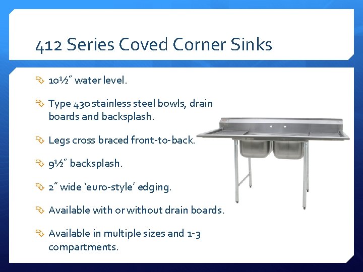 412 Series Coved Corner Sinks 10½˝ water level. Type 430 stainless steel bowls, drain 412 Series Coved Corner Sinks 10½˝ water level. Type 430 stainless steel bowls, drain