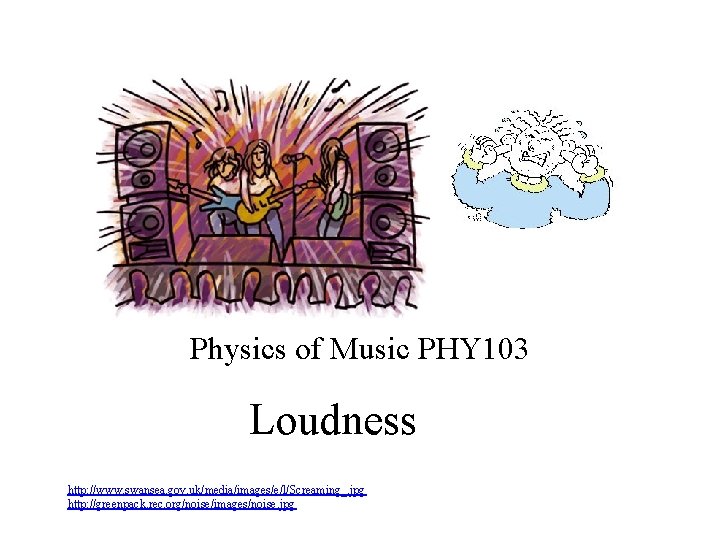 Physics of Music PHY 103 Loudness http: //www. swansea. gov. uk/media/images/e/l/Screaming_. jpg http: //greenpack.