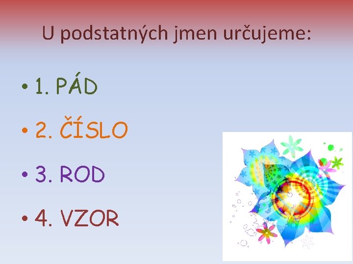 U podstatných jmen určujeme: • 1. PÁD • 2. ČÍSLO • 3. ROD •