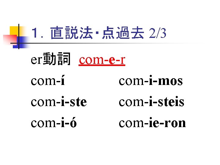 １．直説法・点過去 2/3 er動詞 com-e-r com-í com-i-mos com-i-steis com-i-ó com-ie-ron 